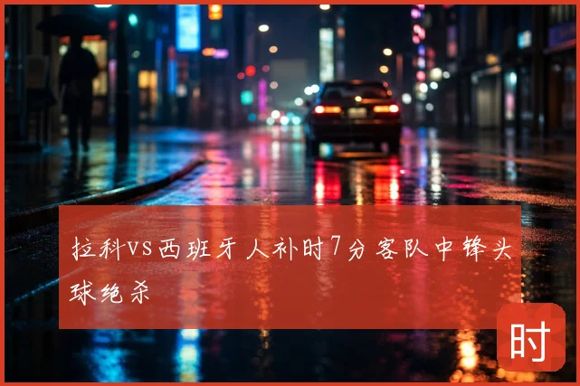 拉科vs西班牙人补时7分客队中锋头球绝杀
