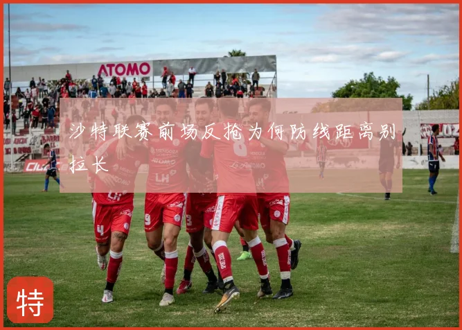 沙特联赛前场反抢为何防线距离别拉长